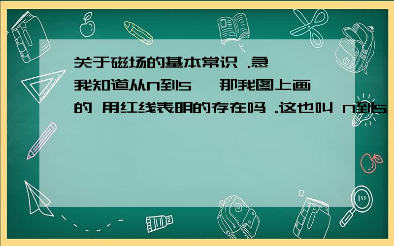 关于磁场的基本常识 .急  我知道从N到S ,那我图上画的 用红线表明的存在吗 .这也叫 N到S