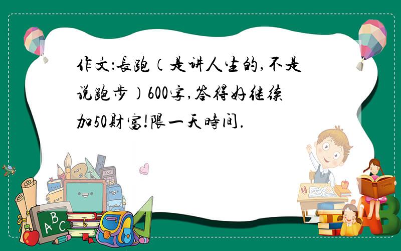 作文：长跑（是讲人生的,不是说跑步）600字,答得好继续加50财富!限一天时间.