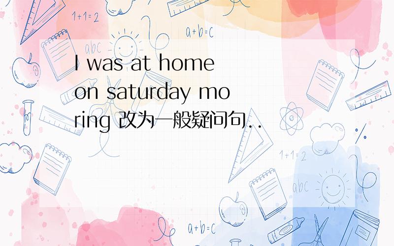 I was at home on saturday moring 改为一般疑问句..