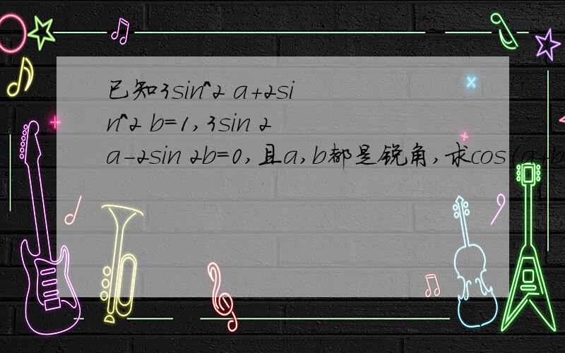 已知3sin^2 a＋2sin^2 b＝1,3sin 2a－2sin 2b＝0,且a,b都是锐角,求cos（a＋b）的值.我不是要求A+2B，答案三分之根号三