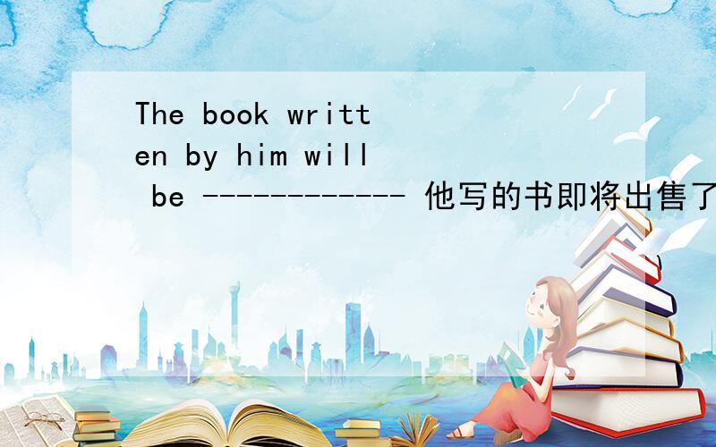 The book written by him will be ------------ 他写的书即将出售了网上说on sale 是正在出售for sale 是预售那这个顾名思义是预售可是老师的答案不一样,老师的是on sale