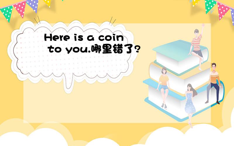 Here is a coin to you.哪里错了?