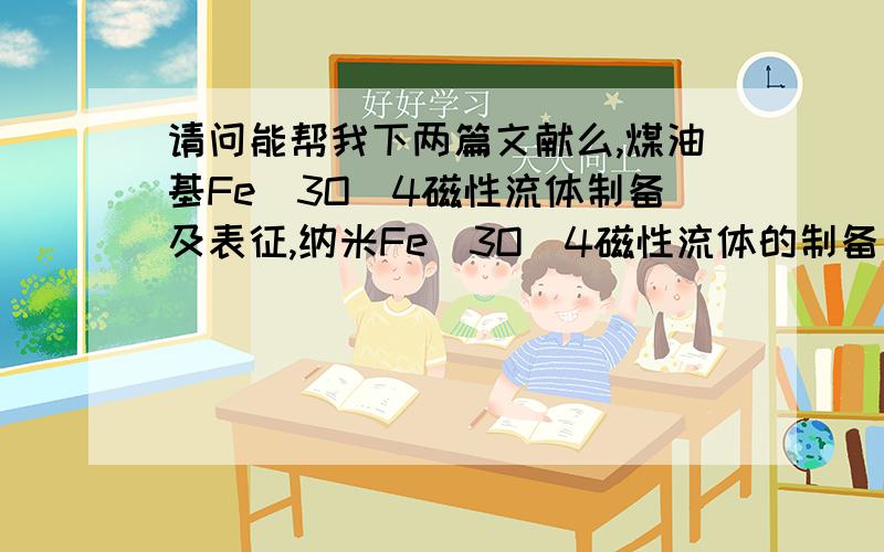 请问能帮我下两篇文献么,煤油基Fe_3O_4磁性流体制备及表征,纳米Fe_3O_4磁性流体的制备与测试