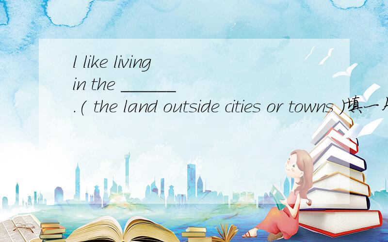 l like living in the ______ .( the land outside cities or towns )填一个单词