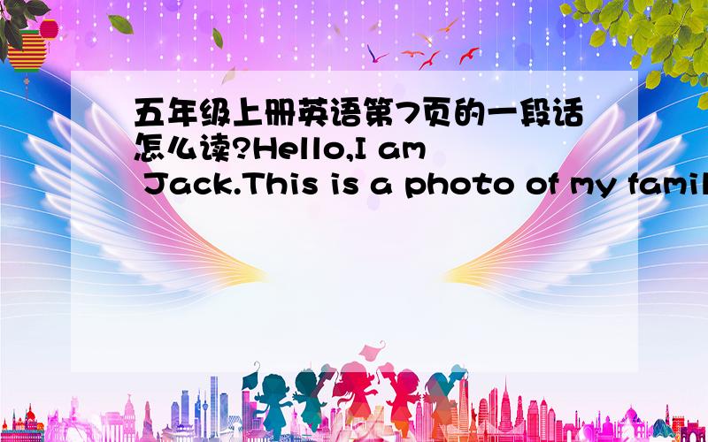 五年级上册英语第7页的一段话怎么读?Hello,I am Jack.This is a photo of my family.This is my grandfather.He is a vet.He loves animals!Thes is my mother.She is a teacher.my father is adoctor .This is my aunt Susan.She is a nurse.my uncle