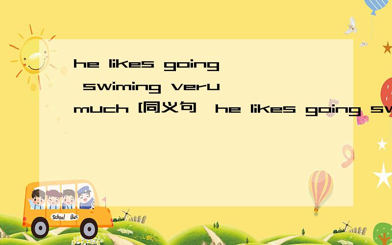 he likes going swiming veru much [同义句】he likes going swiming