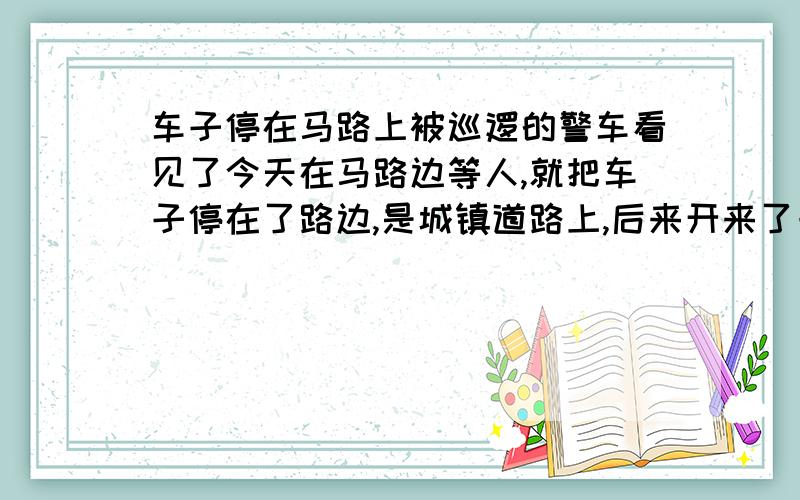 车子停在马路上被巡逻的警车看见了今天在马路边等人,就把车子停在了路边,是城镇道路上,后来开来了一辆巡逻车,我同伴还没来,我也没立即走,但那巡逻车并没有停下来询问我,只是慢悠悠的