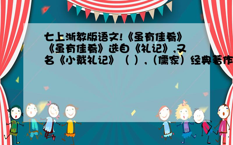 七上浙教版语文!《虽有佳肴》《虽有佳肴》选自《礼记》,又名《小戴礼记》（ ）,（儒家）经典著作之一,秦汉以前各种礼仪论著选集.（ ）礼学家（ ）编订.