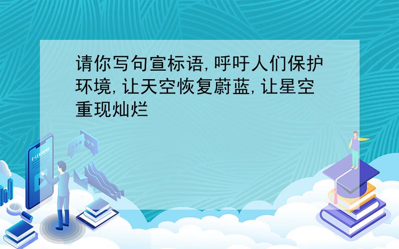 请你写句宣标语,呼吁人们保护环境,让天空恢复蔚蓝,让星空重现灿烂