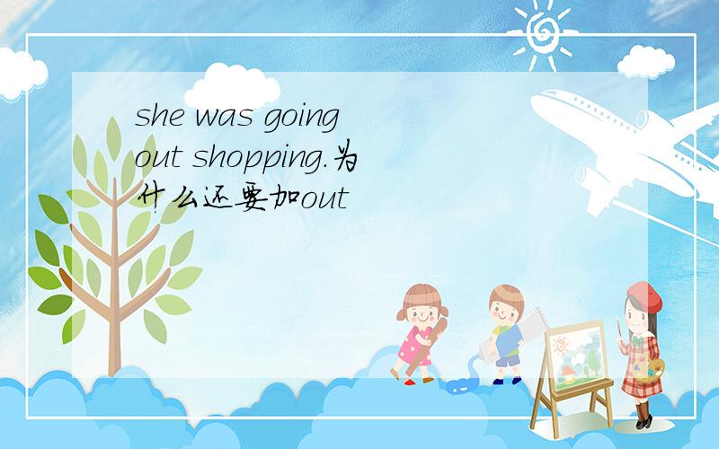 she was going out shopping.为什么还要加out