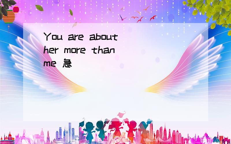 You are about her more than me 急