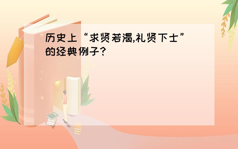 历史上“求贤若渴,礼贤下士”的经典例子?