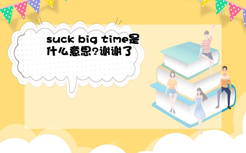 suck big time是什么意思?谢谢了