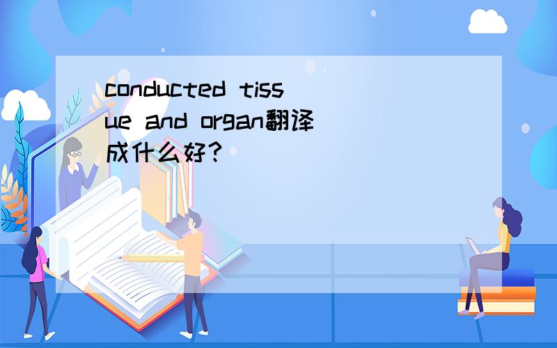 conducted tissue and organ翻译成什么好?