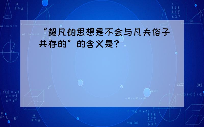 “超凡的思想是不会与凡夫俗子共存的”的含义是?