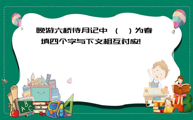 晚游六桥待月记中 （ ）为春 填四个字与下文相互对应!