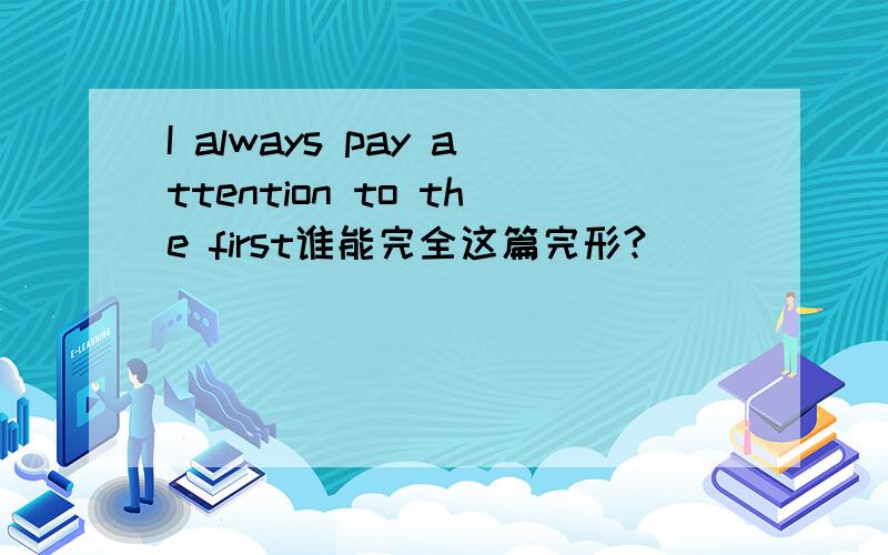 I always pay attention to the first谁能完全这篇完形?