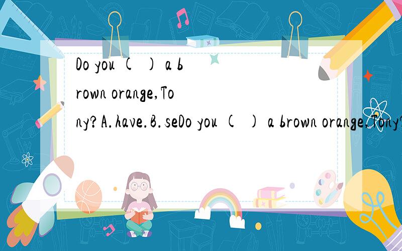 Do you ( ) a brown orange,Tony?A.have.B.seDo you ( ) a brown orange,Tony?A.have.B.see C.meet.为什么选a,不选b呢?