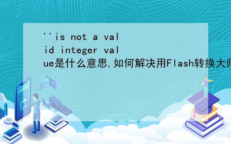 ''is not a valid integer value是什么意思,如何解决用Flash转换大师 把自制的swf转换为avi格式时；第一部Flash影片顺利转换；第二部影片添加时就出现''is not a valid integer value请问高手：该如何解决?Fla