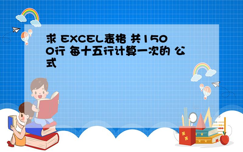 求 EXCEL表格 共1500行 每十五行计算一次的 公式