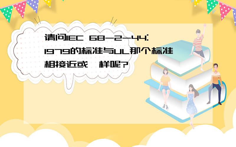 请问IEC 68-2-44:1979的标准与UL那个标准相接近或一样呢?