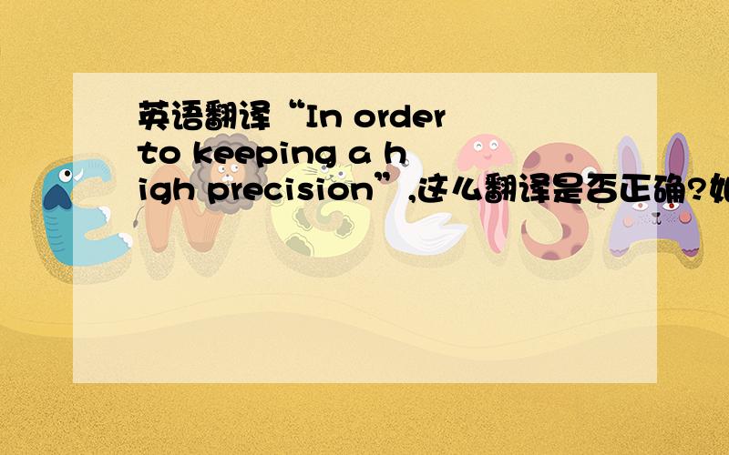 英语翻译“In order to keeping a high precision”,这么翻译是否正确?如果错了,正确的应该怎么翻?