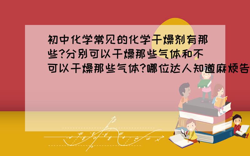 初中化学常见的化学干燥剂有那些?分别可以干燥那些气体和不可以干燥那些气体?哪位达人知道麻烦告诉我~越详细越好!谢谢了~