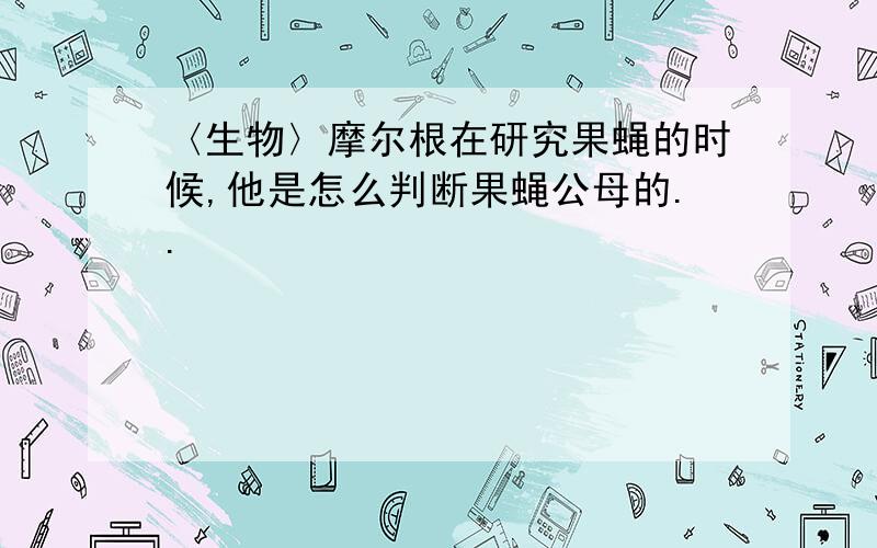 〈生物〉摩尔根在研究果蝇的时候,他是怎么判断果蝇公母的..