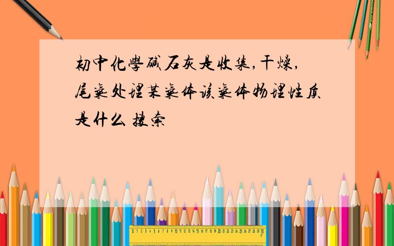 初中化学碱石灰是收集,干燥,尾气处理某气体该气体物理性质是什么 搜索