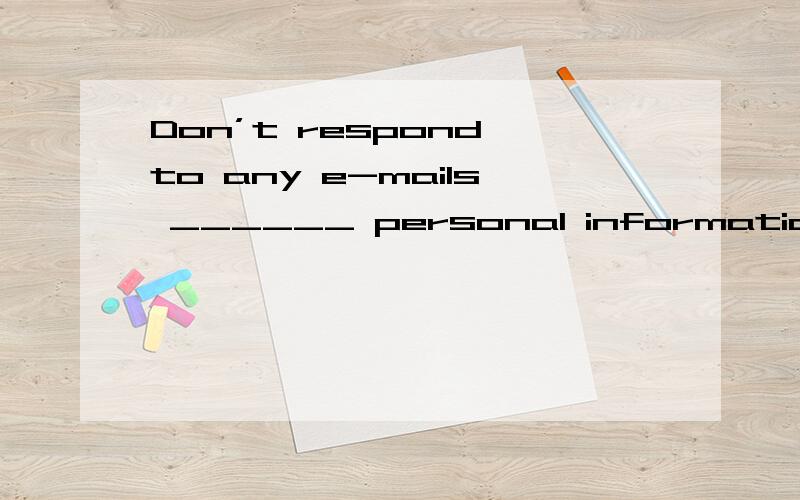 Don’t respond to any e-mails ______ personal information,no matter how official they look.A.requDon’t respond to any e-mails ______ personal information,no matter how official they look.A.requested\x05\x05\x05\x05\x05\x05\x05B.request\x05\x05C.re