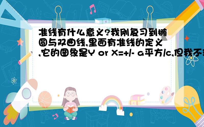 准线有什么意义?我刚复习到椭圆与双曲线,里面有准线的定义,它的图象是Y or X=+/- a平方/c,但我不理解数学设置准线这个概念有何实际意义呢?是怎样定义的?