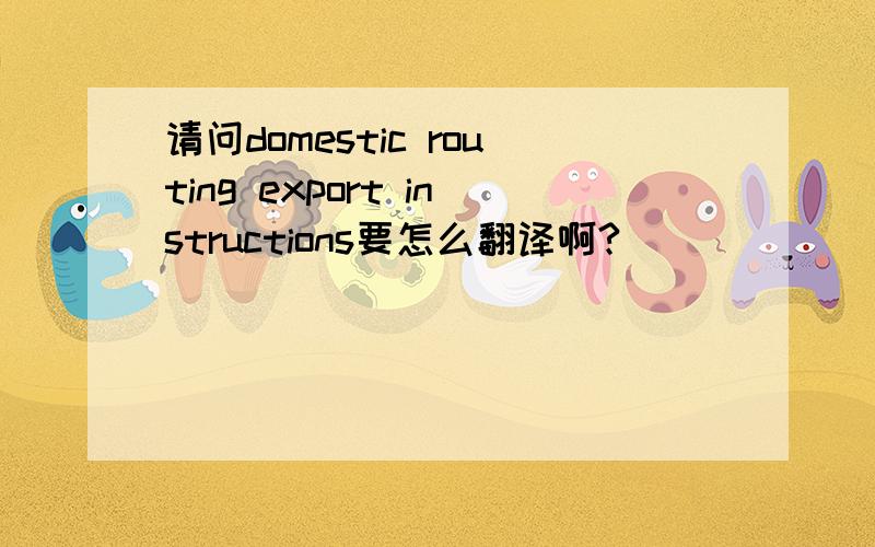 请问domestic routing export instructions要怎么翻译啊?