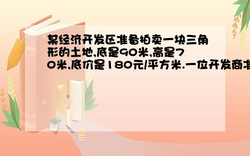 某经济开发区准备拍卖一块三角形的土地,底是90米,高是70米,底价是180元/平方米.一位开发商准备用60万元买下这块土地,你分析一下：钱够不够?