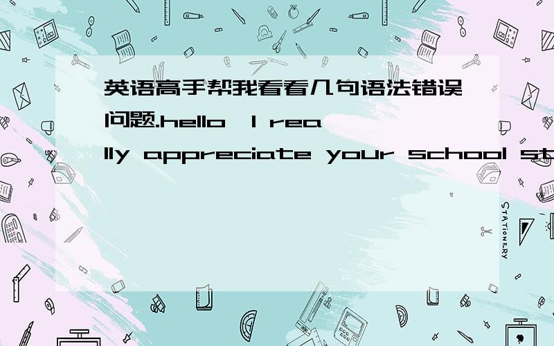 英语高手帮我看看几句语法错误问题.hello,I really appreciate your school still keep my application material.I feel so sorry that I didn't attend to school the Fall semester.Because my English not very well at that time.after an half yea