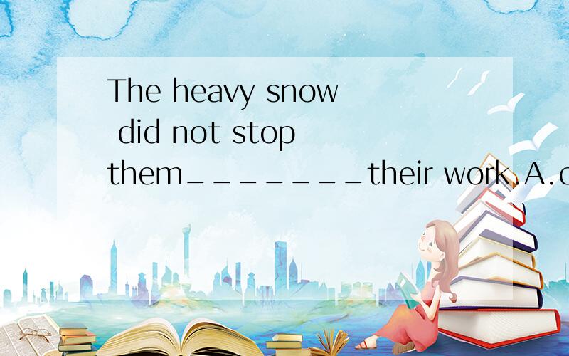 The heavy snow did not stop them_______their work.A.continuing doB.continue doingC.continued doingD.continuing doing请说明对为什么是对的,错的为什么错的