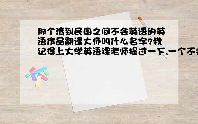 那个清到民国之间不会英语的英语作品翻译大师叫什么名字?我记得上大学英语课老师提过一下,一个不会英语的人去借助别人的力量,别人讲大概意思,然后他在整理翻译英语小说的那个人.叫