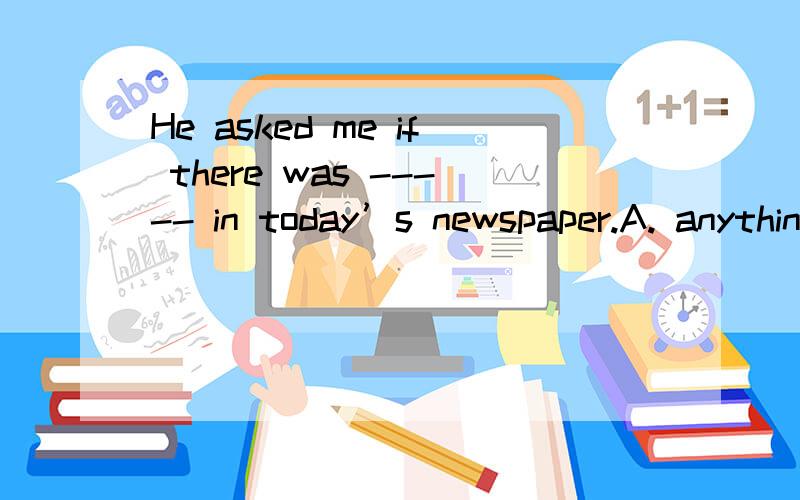 He asked me if there was ----- in today’s newspaper.A. anything interesting         B. interesting anything   C. something interesting         D. interesting something