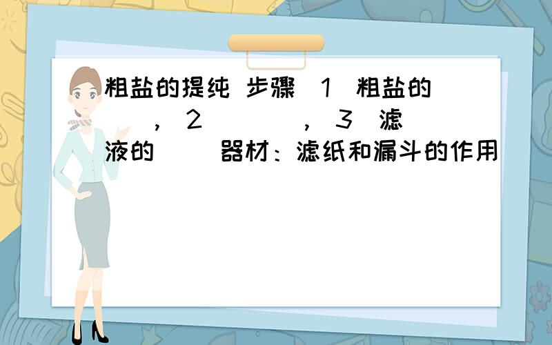 粗盐的提纯 步骤（1）粗盐的__,（2）___,（3）滤液的__ 器材：滤纸和漏斗的作用___,蒸发皿的作用____