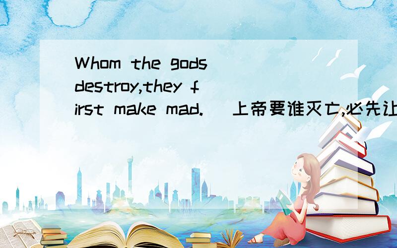 Whom the gods destroy,they first make mad. (上帝要谁灭亡,必先让他疯狂.)该句这么分析,怎么总是感觉差成分?