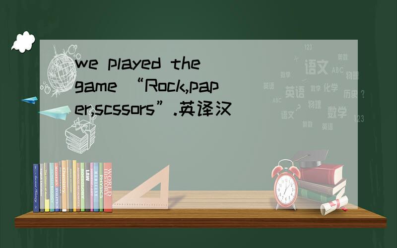 we played the game “Rock,paper,scssors”.英译汉