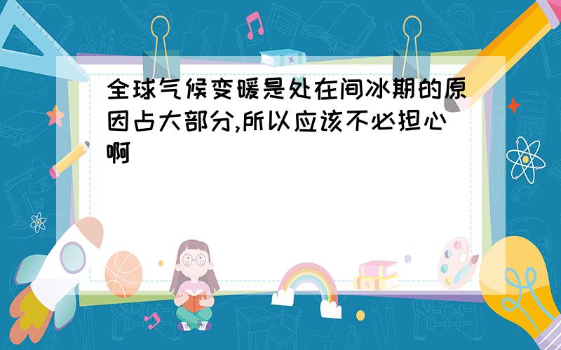 全球气候变暖是处在间冰期的原因占大部分,所以应该不必担心啊