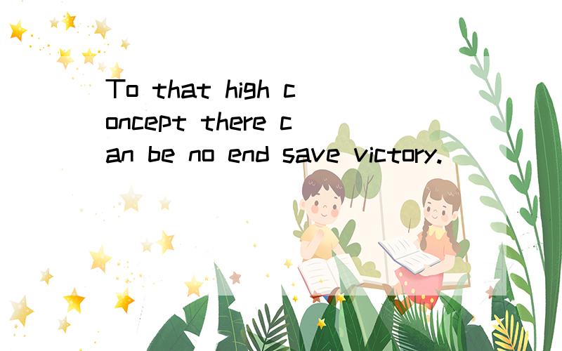 To that high concept there can be no end save victory.