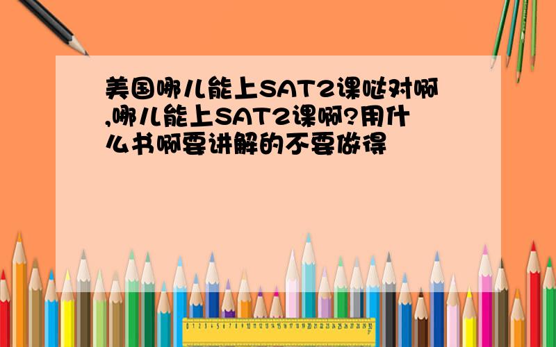 美国哪儿能上SAT2课哒对啊,哪儿能上SAT2课啊?用什么书啊要讲解的不要做得