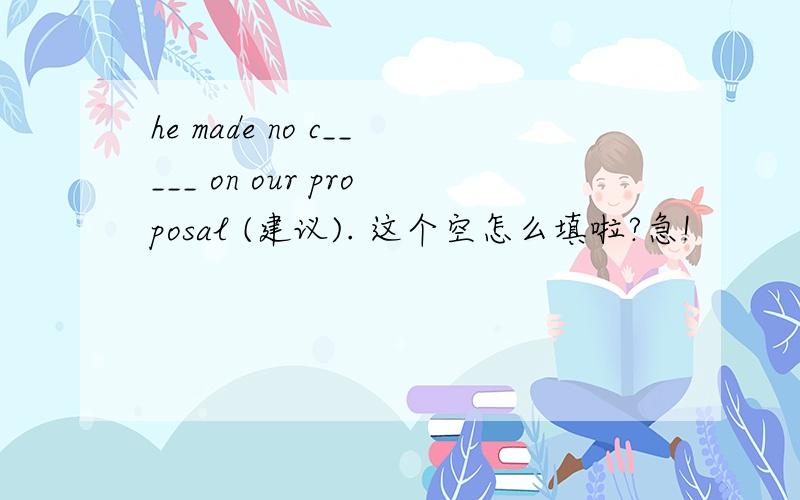 he made no c_____ on our proposal (建议). 这个空怎么填啦?急!