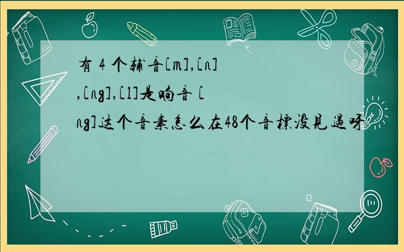 有 4 个辅音[m],[n],[ng],[l]是响音 [ng]这个音素怎么在48个音标没见过呀