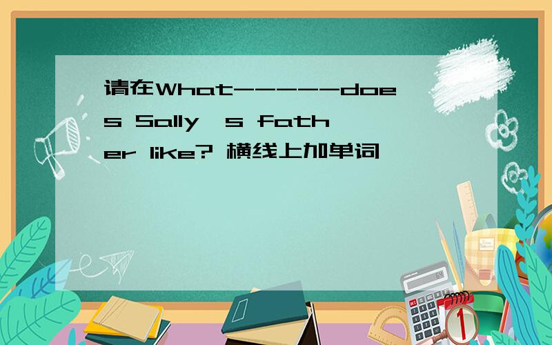 请在What-----does Sally's father like? 横线上加单词