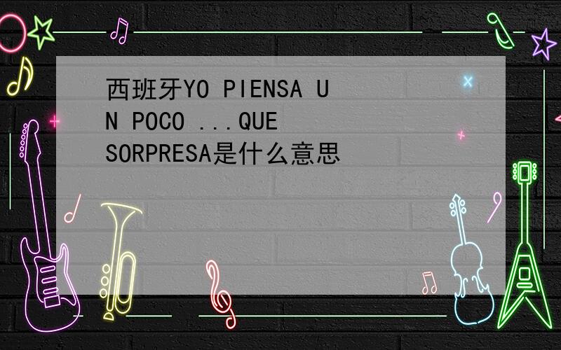 西班牙YO PIENSA UN POCO ...QUE SORPRESA是什么意思