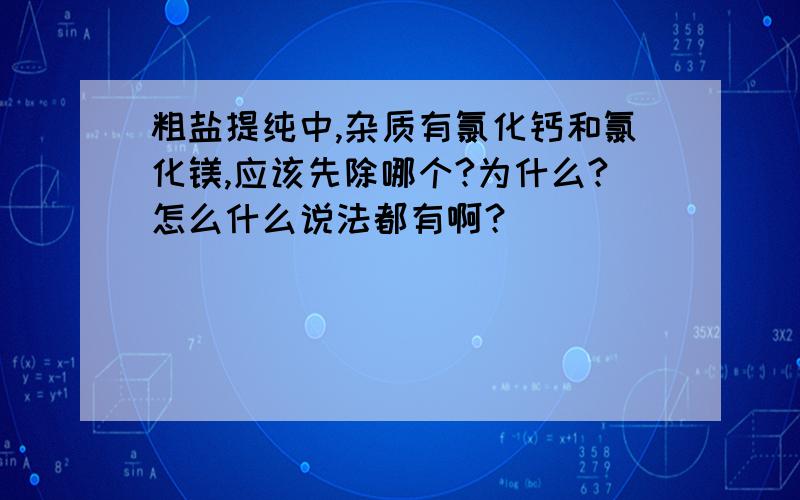 粗盐提纯中,杂质有氯化钙和氯化镁,应该先除哪个?为什么?怎么什么说法都有啊？