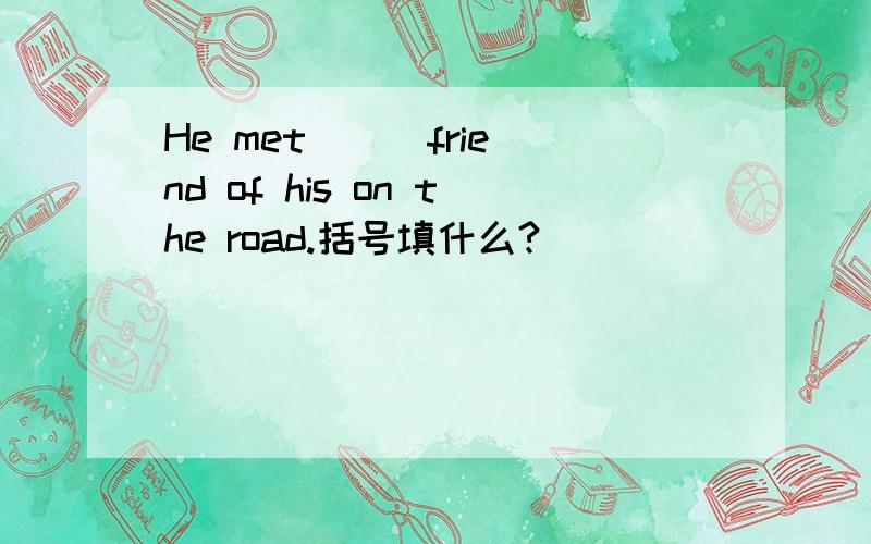 He met ( )friend of his on the road.括号填什么?