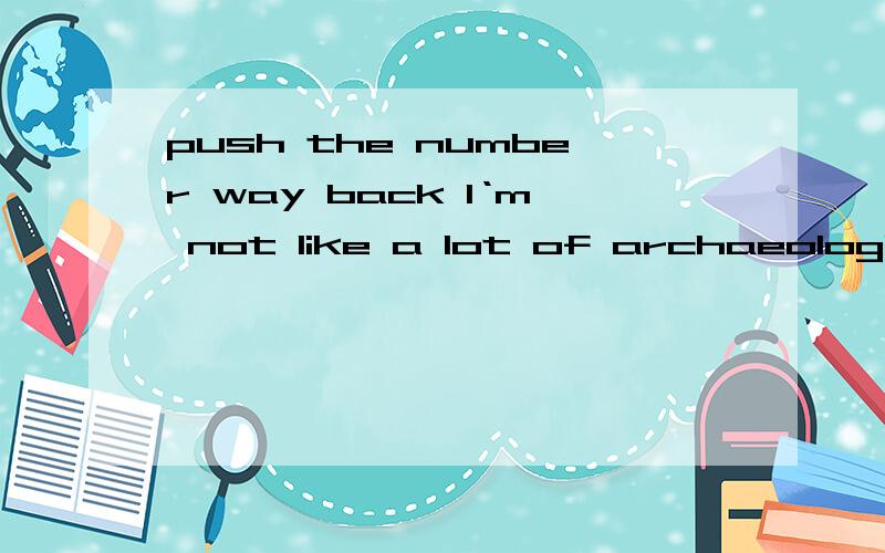 push the number way back I‘m not like a lot of archaeologists who want to push the number way back 这是原句 TPO 29 L3